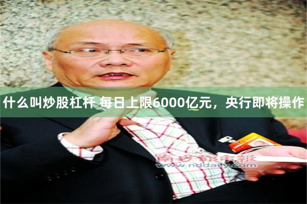 什么叫炒股杠杆 每日上限6000亿元，央行即将操作