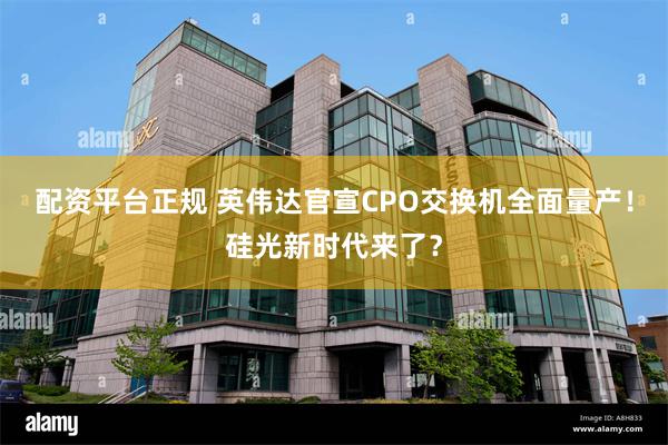 配资平台正规 英伟达官宣CPO交换机全面量产！硅光新时代来了？