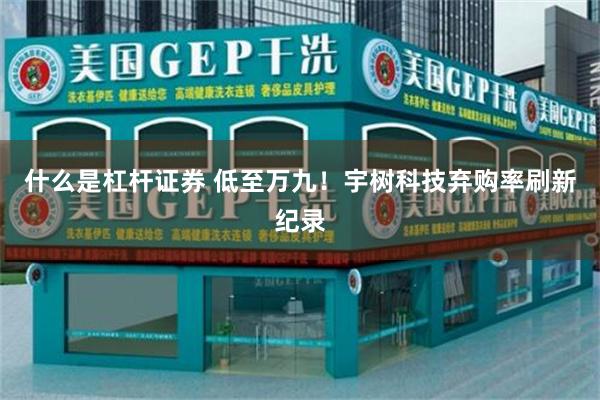 什么是杠杆证券 低至万九！宇树科技弃购率刷新纪录