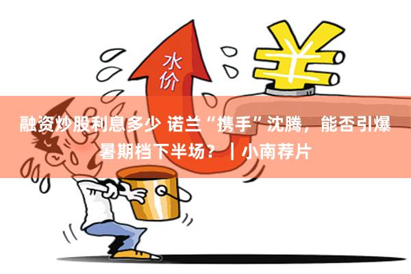 融资炒股利息多少 诺兰“携手”沈腾,能否引爆暑期档下半场?|小南荐片
