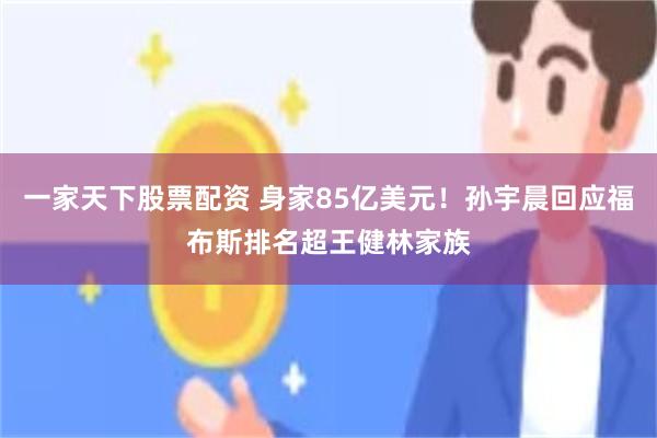 一家天下股票配资 身家85亿美元!孙宇晨回应福布斯排名超王健林家族