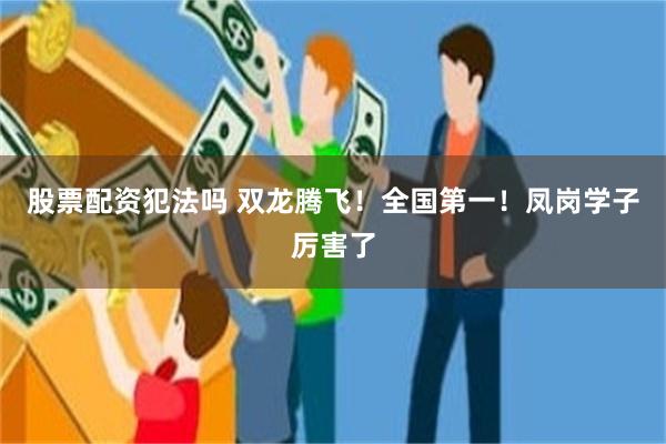 股票配资犯法吗 双龙腾飞！全国第一！凤岗学子厉害了