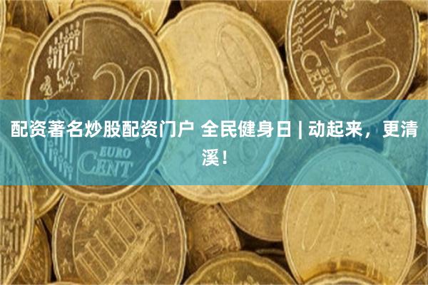 配资著名炒股配资门户 全民健身日 | 动起来，更清溪！