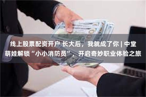 线上股票配资开户 长大后，我就成了你 | 中堂萌娃解锁“小小消防员”，开启奇妙职业体验之旅