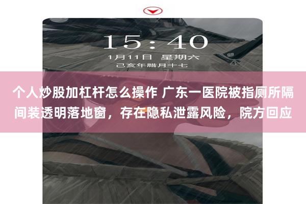 个人炒股加杠杆怎么操作 广东一医院被指厕所隔间装透明落地窗,存在隐私泄露风险,院方回应