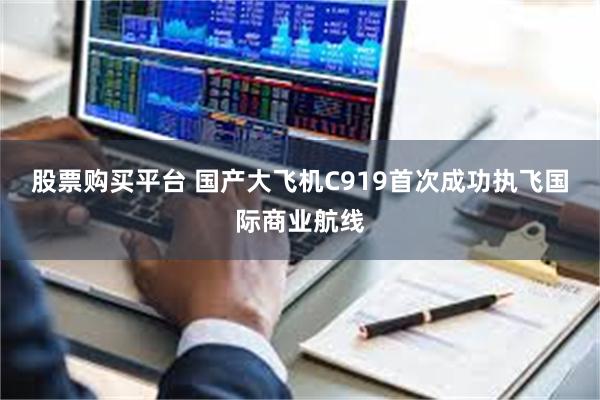 股票购买平台 国产大飞机C919首次成功执飞国际商业航线