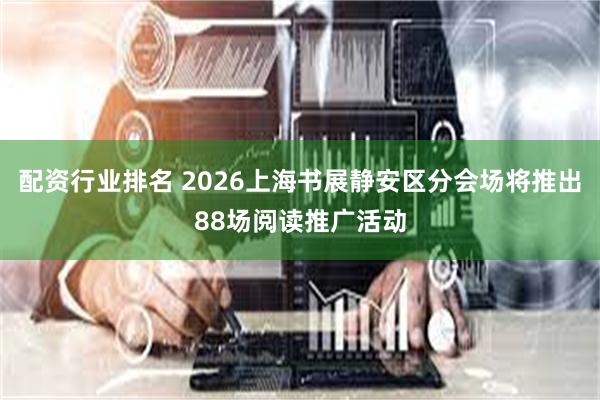 配资行业排名 2026上海书展静安区分会场将推出88场阅读推广活动