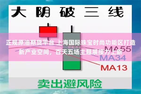 正规原油期货平台 上海国际珠宝时尚功能区打造新产业空间，百天五场主题展接力上新