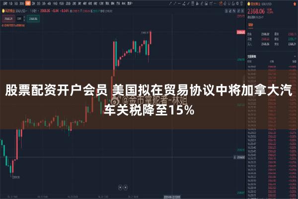 股票配资开户会员 美国拟在贸易协议中将加拿大汽车关税降至15%
