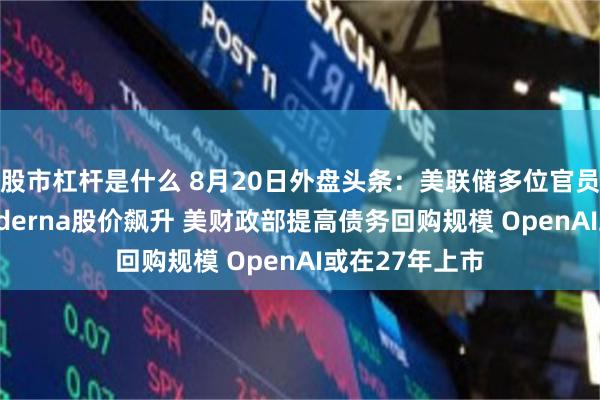 股市杠杆是什么 8月20日外盘头条：美联储多位官员倾向加息 Moderna股价飙升 美财政部提高债务回购规模 OpenAI或在27年上市