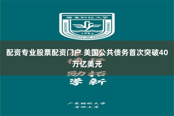 配资专业股票配资门户 美国公共债务首次突破40万亿美元