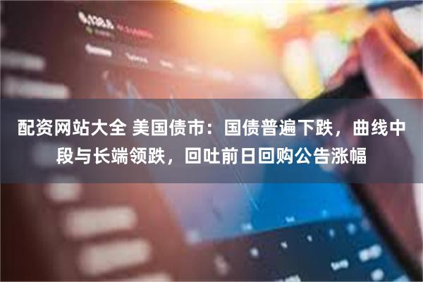 配资网站大全 美国债市:国债普遍下跌,曲线中段与长端领跌,回吐前日回购公告涨幅