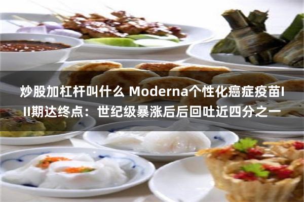 炒股加杠杆叫什么 Moderna个性化癌症疫苗III期达终点：世纪级暴涨后后回吐近四分之一
