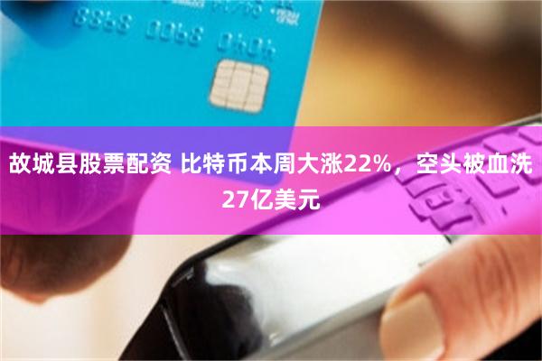 故城县股票配资 比特币本周大涨22%，空头被血洗27亿美元