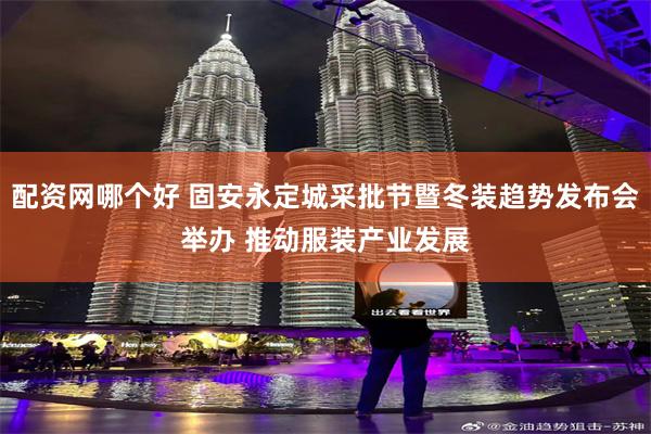 配资网哪个好 固安永定城采批节暨冬装趋势发布会举办 推动服装产业发展