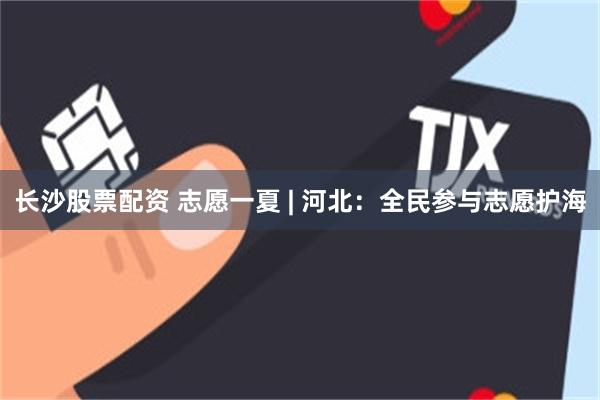 长沙股票配资 志愿一夏 | 河北:全民参与志愿护海