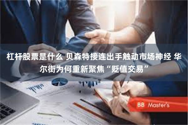 杠杆股票是什么 贝森特接连出手触动市场神经 华尔街为何重新聚焦“贬值交易”