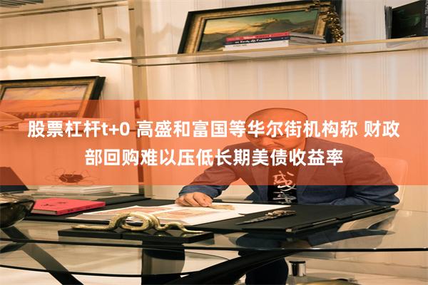 股票杠杆t+0 高盛和富国等华尔街机构称 财政部回购难以压低长期美债收益率