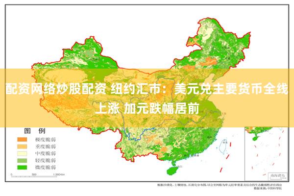 配资网络炒股配资 纽约汇市：美元兑主要货币全线上涨 加元跌幅居前