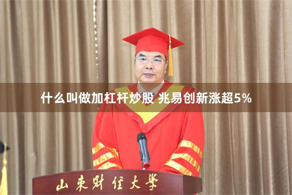 什么叫做加杠杆炒股 兆易创新涨超5%