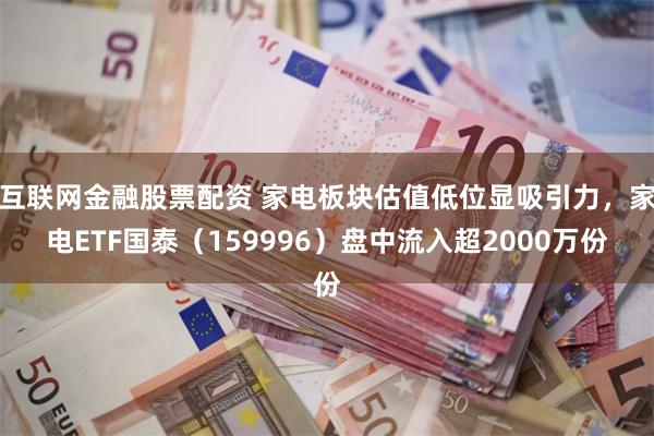 互联网金融股票配资 家电板块估值低位显吸引力，家电ETF国泰（159996）盘中流入超2000万份