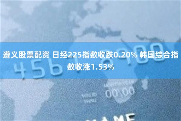 遵义股票配资 日经225指数收跌0.20% 韩国综合指数收涨1.53%