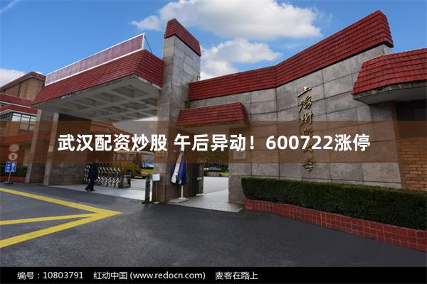 武汉配资炒股 午后异动!600722涨停