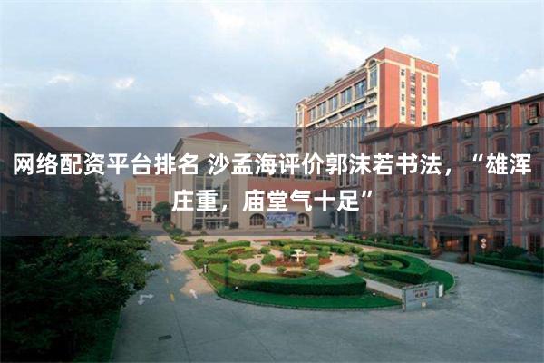 网络配资平台排名 沙孟海评价郭沫若书法,“雄浑庄重,庙堂气十足”