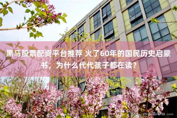 黑马股票配资平台推荐 火了60年的国民历史启蒙书,为什么代代孩子都在读?
