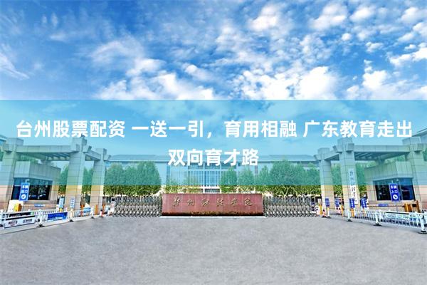 台州股票配资 一送一引，育用相融 广东教育走出双向育才路