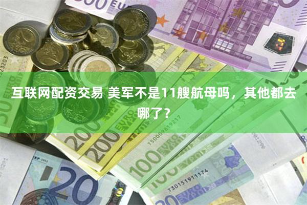 互联网配资交易 美军不是11艘航母吗，其他都去哪了？
