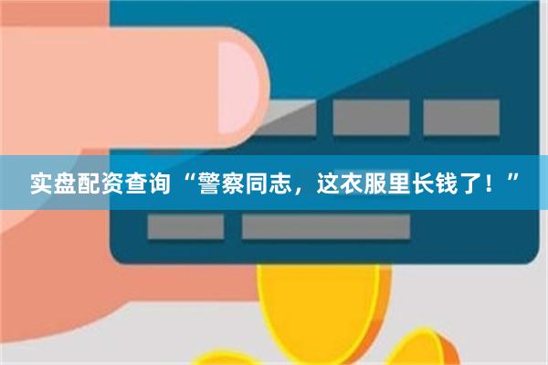 实盘配资查询 “警察同志，这衣服里长钱了！”