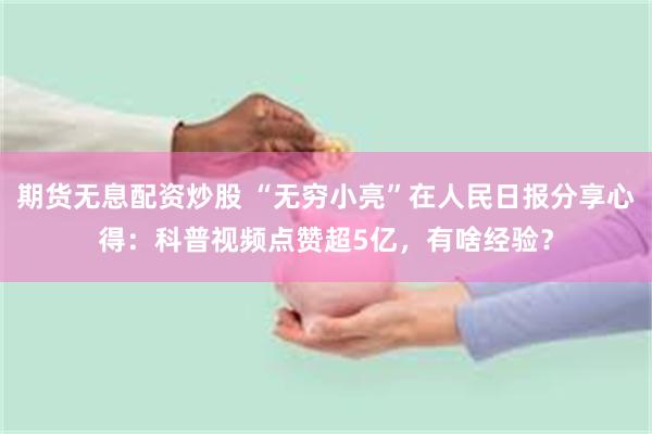 期货无息配资炒股 “无穷小亮”在人民日报分享心得：科普视频点赞超5亿，有啥经验？