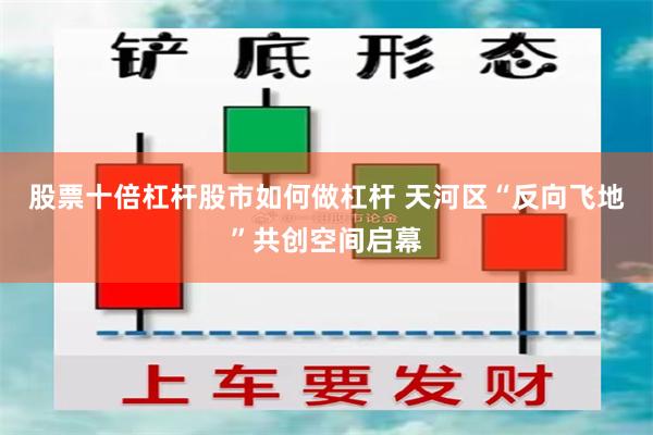 股票十倍杠杆股市如何做杠杆 天河区“反向飞地”共创空间启幕