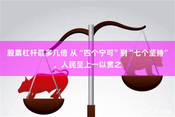 股票杠杆最多几倍 从“四个宁可”到“七个坚持”，人民至上一以贯之