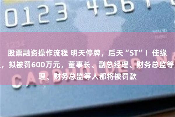股票融资操作流程 明天停牌，后天“ST”！佳缘科技财务造假，拟被罚600万元，董事长、副总经理、财务总监等人都将被罚款