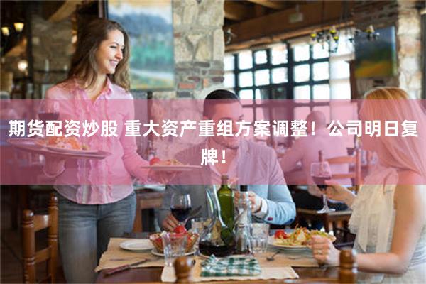 期货配资炒股 重大资产重组方案调整！公司明日复牌！