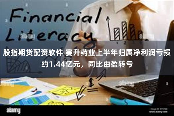 股指期货配资软件 赛升药业上半年归属净利润亏损约1.44亿元，同比由盈转亏