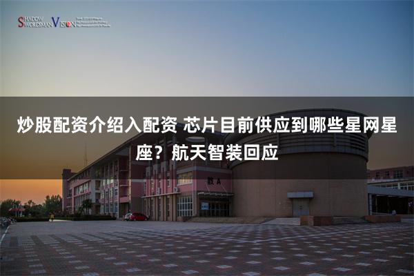 炒股配资介绍入配资 芯片目前供应到哪些星网星座？航天智装回应