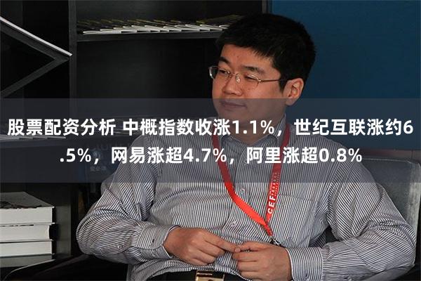 股票配资分析 中概指数收涨1.1%，世纪互联涨约6.5%，网易涨超4.7%，阿里涨超0.8%