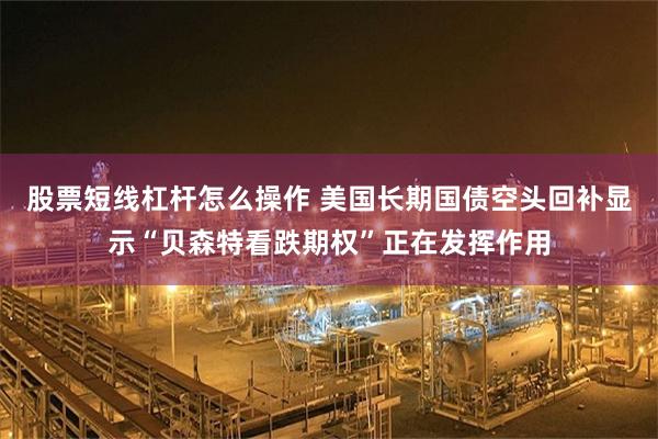 股票短线杠杆怎么操作 美国长期国债空头回补显示“贝森特看跌期权”正在发挥作用