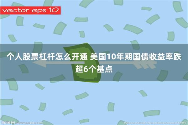 个人股票杠杆怎么开通 美国10年期国债收益率跌超6个基点