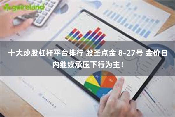 十大炒股杠杆平台排行 股圣点金 8-27号 金价日内继续承压下行为主！