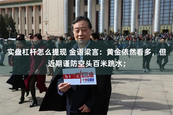 实盘杠杆怎么提现 金语梁言：黄金依然看多，但近期谨防空头百米跳水；