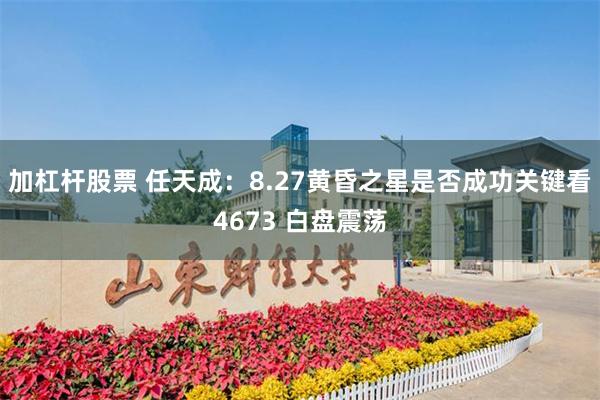 加杠杆股票 任天成：8.27黄昏之星是否成功关键看4673 白盘震荡