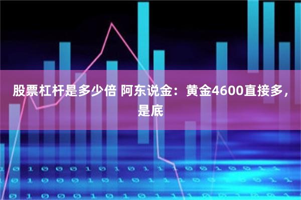 股票杠杆是多少倍 阿东说金：黄金4600直接多，是底