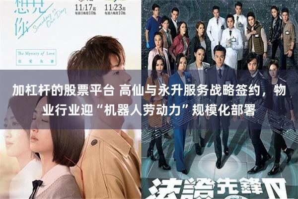 加杠杆的股票平台 高仙与永升服务战略签约，物业行业迎“机器人劳动力”规模化部署