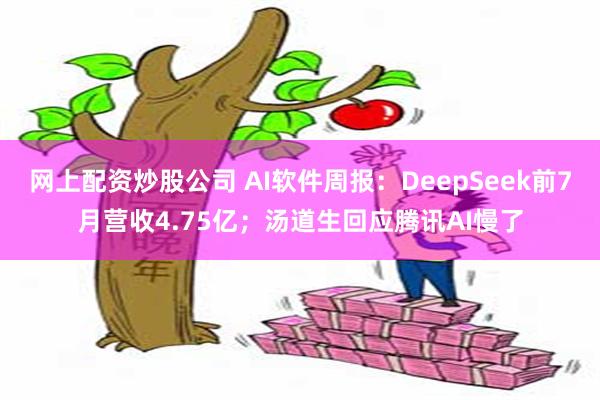 网上配资炒股公司 AI软件周报：DeepSeek前7月营收4.75亿；汤道生回应腾讯AI慢了
