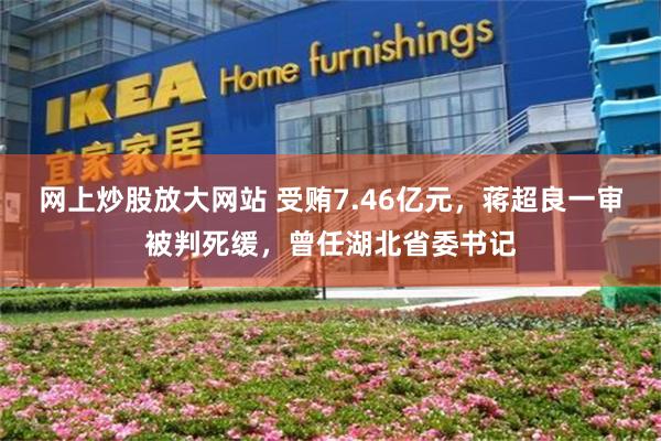 网上炒股放大网站 受贿7.46亿元，蒋超良一审被判死缓，曾任湖北省委书记