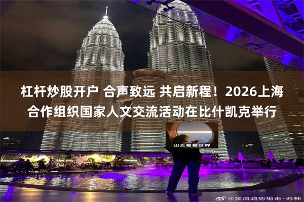 杠杆炒股开户 合声致远 共启新程！2026上海合作组织国家人文交流活动在比什凯克举行